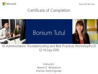 Certificate of Completion
Bonium Tutul
IIS Administration Troubleshooting and Best Practices WorkshopPLUS
12-14 July 2016
Instructor:
Noemi Z. Veneracion
Premier Field Engineer
Microsoft Services
 