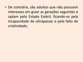 • De contrário, são adultos que não possuem
interesses em guiar as gerações seguintes e
optam pelo Estado Estéril, ficando-se pela
incapacidade de ultrapassar e pela falta de
criatividade;
 