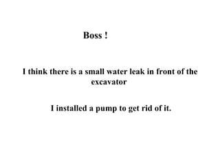 Boss ! I think there is a small water leak in front of the excavator   I installed a pump to get rid of it. 
