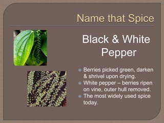 Black & White
Pepper
 Berries picked green, darken
& shrivel upon drying.
 White pepper – berries ripen
on vine, outer hull removed.
 The most widely used spice
today.
 