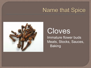 Cloves
Immature flower buds
Meats, Stocks, Sauces,
Baking
 