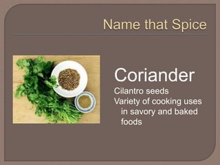Coriander
Cilantro seeds
Variety of cooking uses
in savory and baked
foods
 