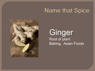 Ginger
Root of plant
Baking, Asian Foods
 