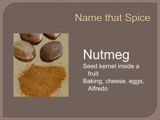 Nutmeg
Seed kernel inside a
fruit
Baking, cheese, eggs,
Alfredo
 