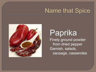Paprika
Finely ground powder
from dried pepper
Garnish, salads,
sausage, casseroles
 
