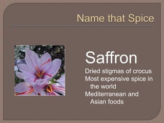 Saffron
Dried stigmas of crocus
Most expensive spice in
the world
Mediterranean and
Asian foods
 