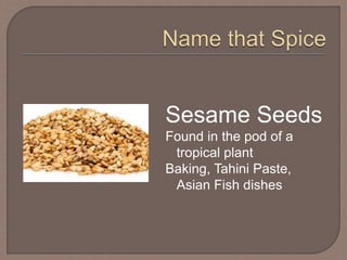 Sesame Seeds
Found in the pod of a
tropical plant
Baking, Tahini Paste,
Asian Fish dishes
 