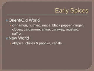 Orient/Old World
• cinnamon, nutmeg, mace, black pepper, ginger,
cloves, cardamom, anise, caraway, mustard,
saffron
New World
• allspice, chilies & paprika, vanilla
 