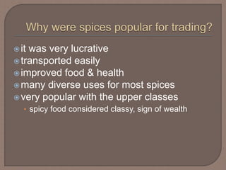 it was very lucrative
transported easily
improved food & health
many diverse uses for most spices
very popular with the upper classes
• spicy food considered classy, sign of wealth
 