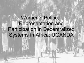 Women’s Political Representation and Participation in Decentralized Systems in Africa: UGANDA 