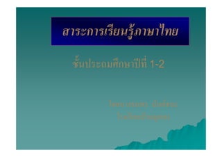 สาระการเรี ยนร้ ูภาษาไทย
  ชันประถมศึกษาปี ที 1-2

          โดยนางธนพร นันต์ธนะ
            โรงเรี ยนบ้านมูหลง
 