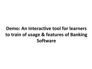 Demo: An Interactive tool for learners
to train of usage & features of Banking
                Software
 
