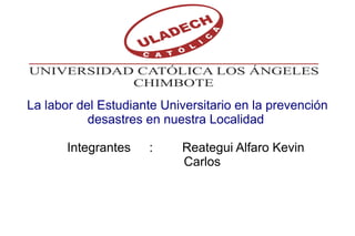La labor del Estudiante Universitario en la prevención
desastres en nuestra Localidad
Integrantes : Reategui Alfaro Kevin
Carlos
 