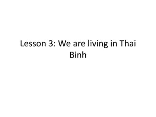 Lesson 3: We are living in Thai 
Binh 
