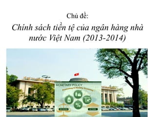 Chủ đề:
Chính sách tiền tệ của ngân hàng nhà
nước Việt Nam (2013-2014)
 
