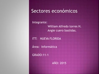 Sectores económicos
Integrante:
William Alfredo torres H.
Angie cuero bastidas.
ITT: NUEVA FLORIDA
Área: Informática
GRADO:11-1
AÑO: 2015
 