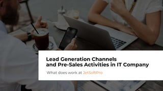 Lead Generation Channels
and Pre-Sales Activities in IT Company
What does work at JetSoftPro
 