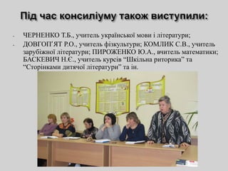 - ЧЕРНЕНКО Т.Б., учитель української мови і літератури;
- ДОВГОП’ЯТ Р.О., учитель фізкультури; КОМЛИК С.В., учитель
зарубіжної літератури; ПИРОЖЕНКО Ю.А., вчитель математики;
БАСКЕВИЧ Н.Є., учитель курсів “Шкільна риторика” та
“Сторінками дитячої літератури” та ін.
 