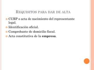 REQUISITOS PARA DAR DE ALTA
 CURP o acta de nacimiento del representante
legal.
 Identificación oficial.
 Comprobante de domicilio fiscal.
 Acta constitutiva de la empresa.
 