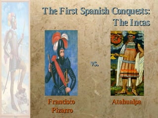 Francisco  Pizarro The First Spanish Conquests:   The Incas Atahualpa vs. 
