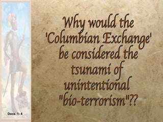 Why would the 'Columbian Exchange' be considered the tsunami of unintentional "bio-terrorism"?? Docs. 1- 4 