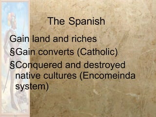 The   Spanish   Gain land and riches Gain converts (Catholic) Conquered and destroyed native cultures (Encomeinda system) 