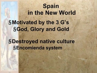 Spain  in the New World Motivated by the 3 G’s God, Glory and Gold Destroyed native culture Encomienda system 