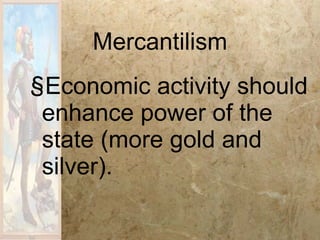 Mercantilism Economic activity should enhance power of the state (more gold and silver). 