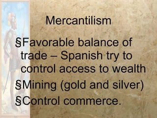 Mercantilism Favorable balance of trade – Spanish try to control access to wealth Mining (gold and silver) Control commerce. 