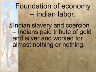 Foundation of economy – Indian labor. Indian slavery and coercion – Indians paid tribute of gold and silver and worked for almost nothing or nothing. 