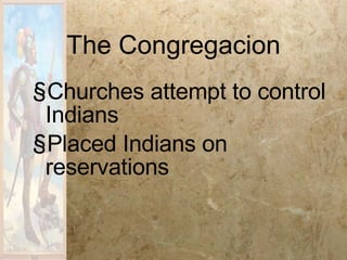 The Congregacion Churches attempt to control Indians Placed Indians on reservations 