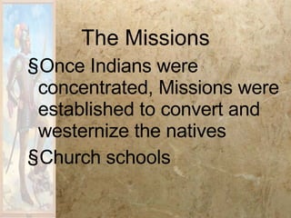 The Missions Once Indians were concentrated, Missions were established to convert and westernize the natives Church schools 