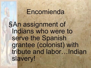 Encomienda An assignment of Indians who were to serve the Spanish grantee (colonist) with tribute and labor…Indian slavery! 