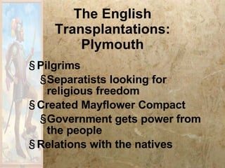 The English Transplantations: Plymouth Pilgrims Separatists looking for religious freedom Created Mayflower Compact Government gets power from the people Relations with the natives 
