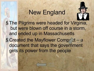 New England The Pilgrims were headed for Virginia,  but were blown off course in a storm, and ended up in Massachusetts Created the Mayflower Compact – a document that says the government gets its power from the people Must Know Must Know 