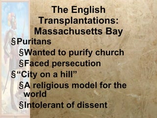 The English Transplantations: Massachusetts Bay Puritans Wanted to purify church Faced persecution “ City on a hill” A religious model for the world Intolerant of dissent 