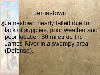 Jamestown Jamestown nearly failed due to lack of supplies, poor weather and poor location 60 miles up the James River in a swampy area (Defense).   