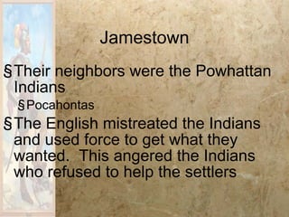 Jamestown Their neighbors were the Powhattan Indians Pocahontas The English mistreated the Indians and used force to get what they wanted.  This angered the Indians who refused to help the settlers 