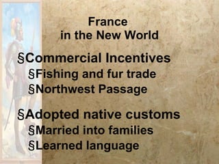 France  in the New World Commercial Incentives Fishing and fur trade Northwest Passage Adopted native customs Married into families Learned language 