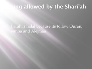 lasing allowed by the Shari’ah



Ijarah is halal because its follow Quran,
sunna and Alejmaa

 