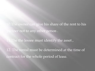 10.The owner can give his share of the rent to his
partner not to any other person .
11.The the lessee must identify the asset ,
12. The rental must be determined at the time of
contract for the whole period of lease.

 