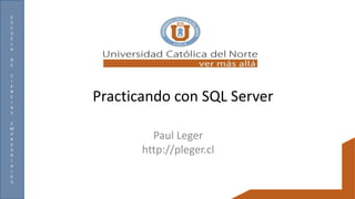 E
S
C
U
E
L
A
D
E
C
I
E
N
C
I
A
S
E
M
P
R
E
S
R
I
A
L
E
S
Practicando con SQL Server
Paul Leger
http://pleger.cl
 