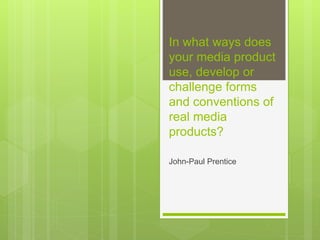 In what ways does
your media product
use, develop or
challenge forms
and conventions of
real media
products?
John-Paul Prentice
 