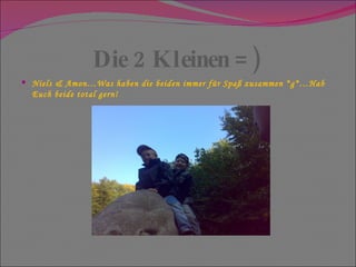 Die 2 Kleinen =) Niels & Amon…Was haben die beiden immer für Spaß zusammen *g*…Hab Euch beide total gern! 