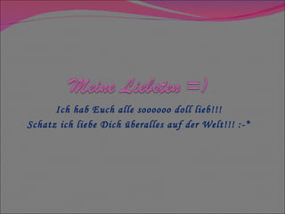 Ich hab Euch alle soooooo doll lieb!!! Schatz ich liebe Dich überalles auf der Welt!!! :-* 