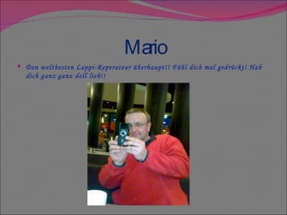 Mario Den weltbesten Lappi-Reperateur überhaupt!! Fühl dich mal gedrückt! Hab dich ganz ganz doll lieb!! 