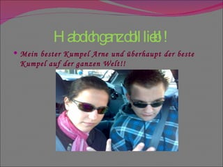 Hab dich ganz doll lieb!! Mein bester Kumpel Arne und überhaupt der beste Kumpel auf der ganzen Welt!! 