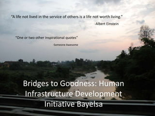 “A life not lived in the service of others is a life not worth living.” -Albert Einstein “One or two other inspirational quotes” -Someone Awesome Bridges to Goodness: Human Infrastructure Development Initiative Bayelsa 