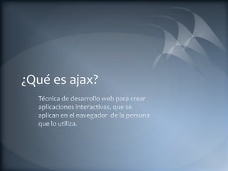 ¿Qué es ajax? Técnica de desarrollo web para crear aplicaciones interactivas, que se aplican en el navegador  de la persona que lo utiliza. 