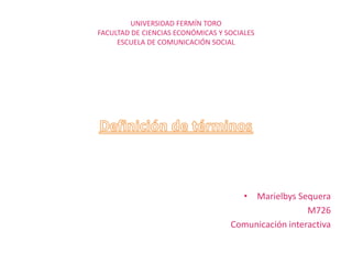 UNIVERSIDAD FERMÍN TORO
FACULTAD DE CIENCIAS ECONÓMICAS Y SOCIALES
ESCUELA DE COMUNICACIÓN SOCIAL

• Marielbys Sequera
M726
Comunicación interactiva

 